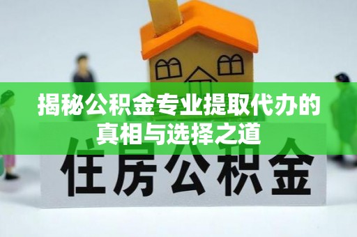 闻喜揭秘公积金专业提取代办的真相与选择之道