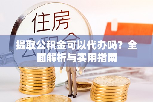 闻喜提取公积金可以代办吗？全面解析与实用指南