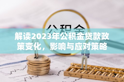 闻喜解读2023年公积金贷款政策变化，影响与应对策略