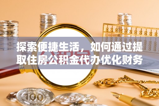 闻喜探索便捷生活，如何通过提取住房公积金代办优化财务规划