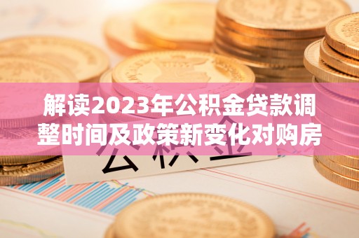 闻喜解读2023年公积金贷款调整时间及政策新变化对购房的影响