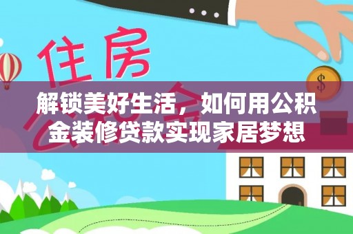 闻喜解锁美好生活，如何用公积金装修贷款实现家居梦想