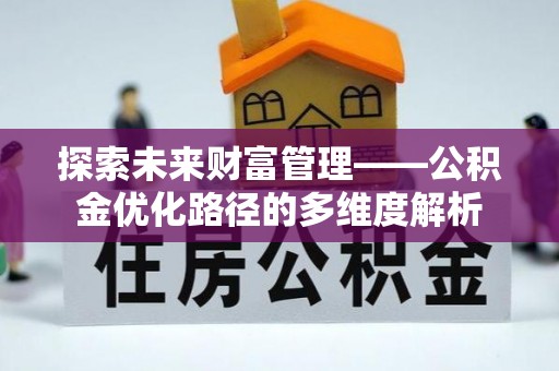 闻喜探索未来财富管理——公积金优化路径的多维度解析
