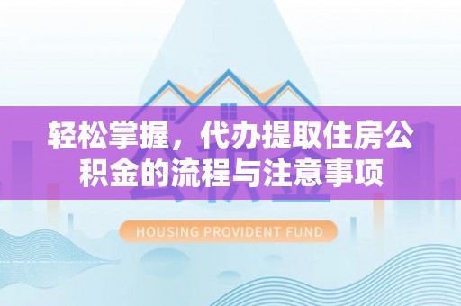 闻喜轻松掌握，代办提取住房公积金的流程与注意事项