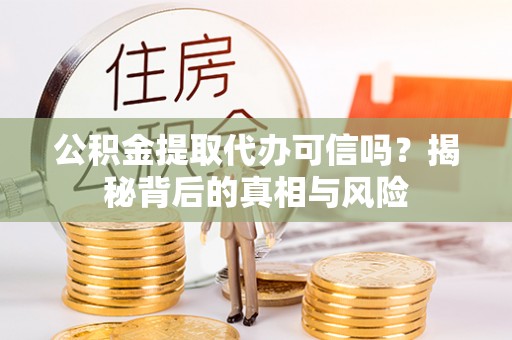 闻喜公积金提取代办可信吗？揭秘背后的真相与风险