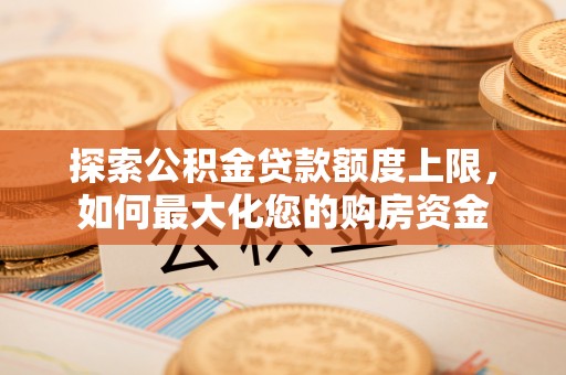 闻喜探索公积金贷款额度上限，如何最大化您的购房资金