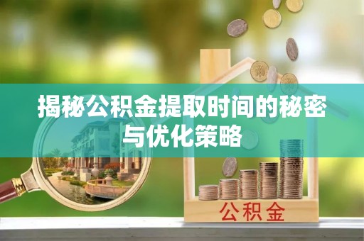 闻喜揭秘公积金提取时间的秘密与优化策略