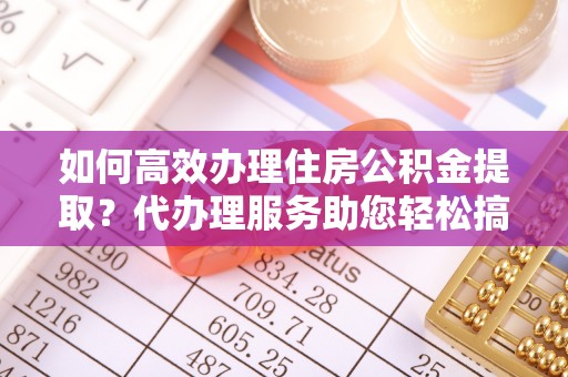 闻喜如何高效办理住房公积金提取？代办理服务助您轻松搞定
