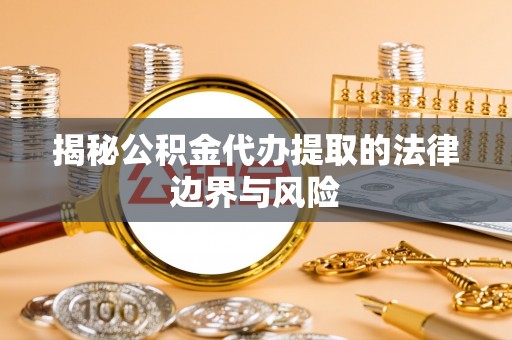闻喜揭秘公积金代办提取的法律边界与风险