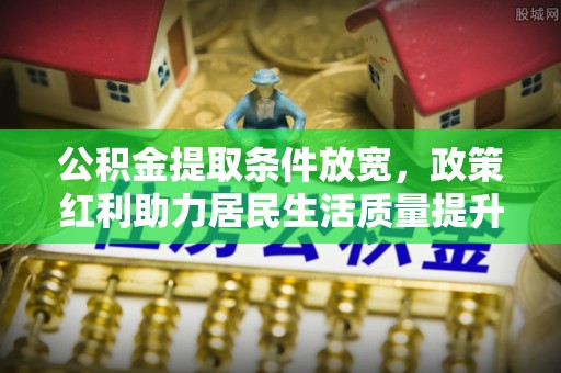 闻喜公积金提取条件放宽，政策红利助力居民生活质量提升