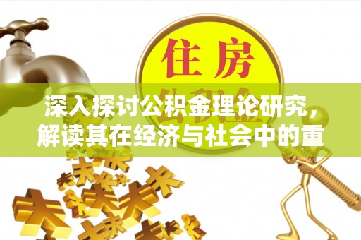 闻喜深入探讨公积金理论研究，解读其在经济与社会中的重要角色
