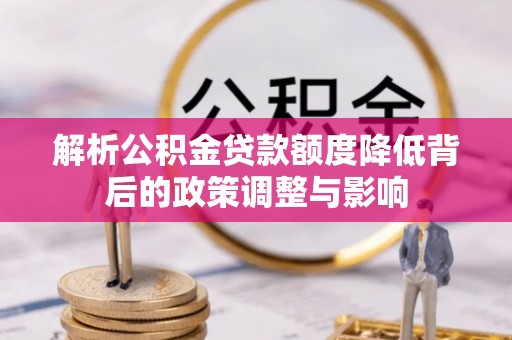 闻喜解析公积金贷款额度降低背后的政策调整与影响