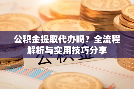 闻喜公积金提取代办吗？全流程解析与实用技巧分享