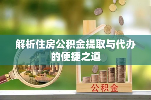 闻喜解析住房公积金提取与代办的便捷之道