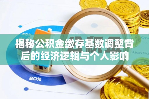 闻喜揭秘公积金缴存基数调整背后的经济逻辑与个人影响