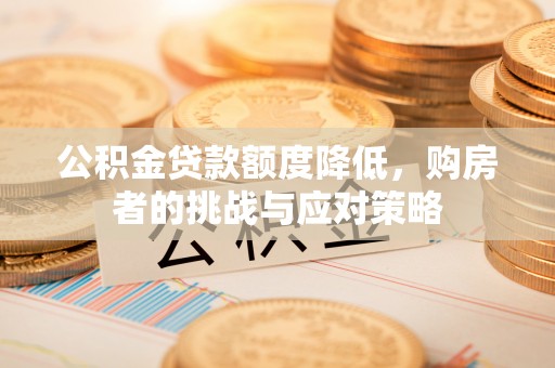 闻喜公积金贷款额度降低，购房者的挑战与应对策略