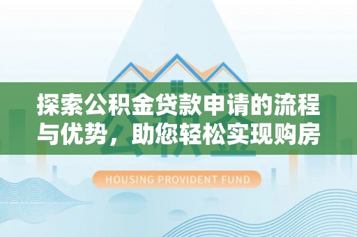 闻喜探索公积金贷款申请的流程与优势，助您轻松实现购房梦想