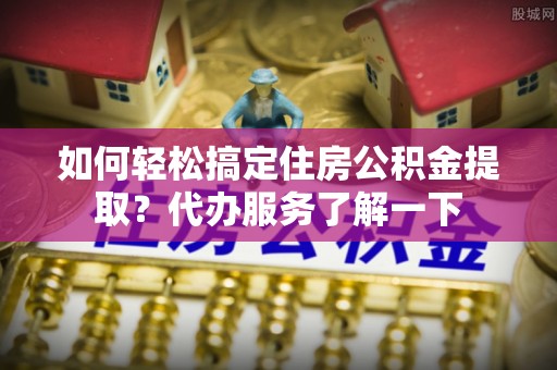 闻喜如何轻松搞定住房公积金提取？代办服务了解一下