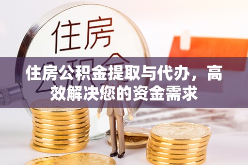 闻喜住房公积金提取与代办，高效解决您的资金需求