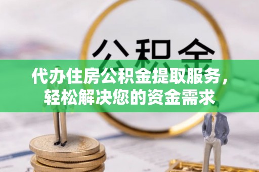 闻喜代办住房公积金提取服务，轻松解决您的资金需求