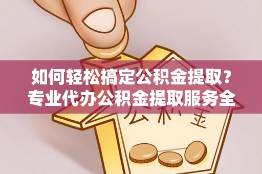 闻喜如何轻松搞定公积金提取？专业代办公积金提取服务全解析