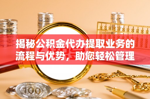 闻喜揭秘公积金代办提取业务的流程与优势，助您轻松管理财务