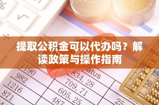 闻喜提取公积金可以代办吗？解读政策与操作指南