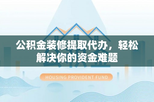 闻喜公积金装修提取代办，轻松解决你的资金难题