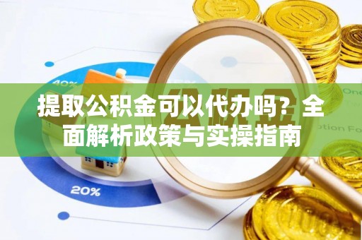 闻喜提取公积金可以代办吗？全面解析政策与实操指南