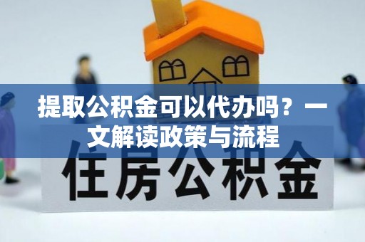 闻喜提取公积金可以代办吗？一文解读政策与流程