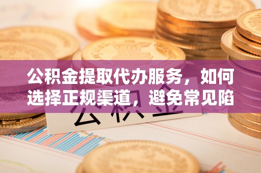 闻喜公积金提取代办服务，如何选择正规渠道，避免常见陷阱