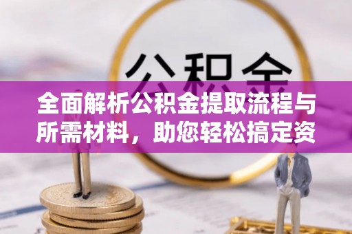 闻喜全面解析公积金提取流程与所需材料，助您轻松搞定资金提取