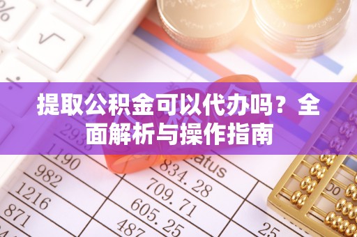 闻喜提取公积金可以代办吗？全面解析与操作指南