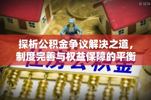 闻喜探析公积金争议解决之道，制度完善与权益保障的平衡点