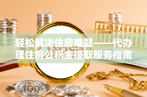 闻喜轻松解决住房难题——代办理住房公积金提取服务指南