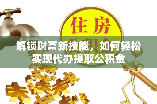 闻喜解锁财富新技能，如何轻松实现代办提取公积金
