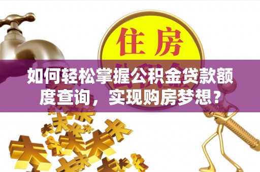 闻喜如何轻松掌握公积金贷款额度查询，实现购房梦想？