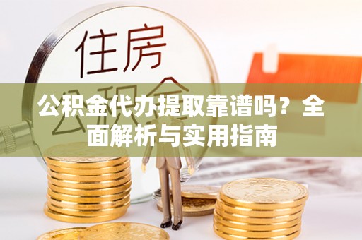闻喜公积金代办提取靠谱吗？全面解析与实用指南