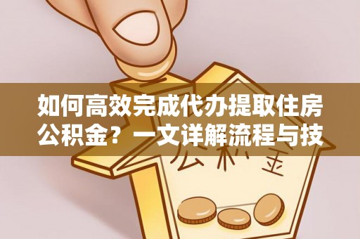 闻喜如何高效完成代办提取住房公积金？一文详解流程与技巧