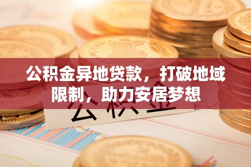 闻喜公积金异地贷款，打破地域限制，助力安居梦想