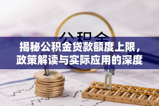 闻喜揭秘公积金贷款额度上限，政策解读与实际应用的深度分析