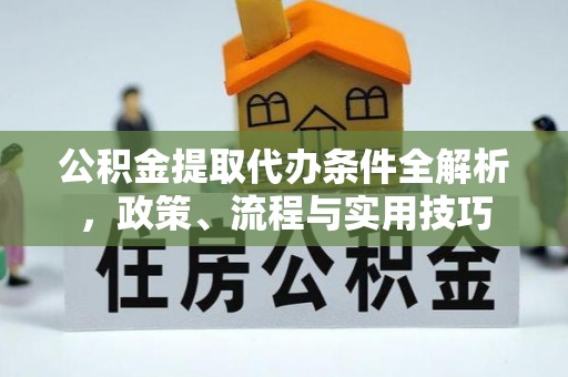 闻喜公积金提取代办条件全解析，政策、流程与实用技巧