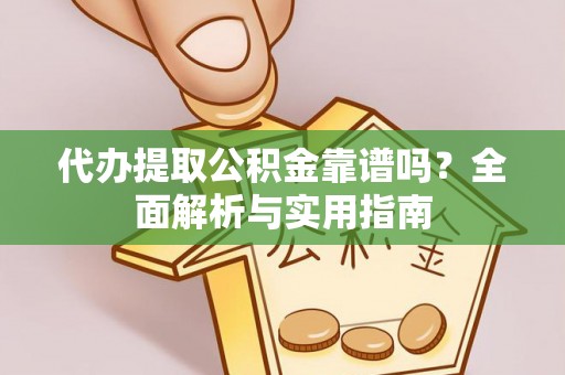 闻喜代办提取公积金靠谱吗？全面解析与实用指南