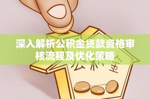 闻喜深入解析公积金贷款资格审核流程及优化策略