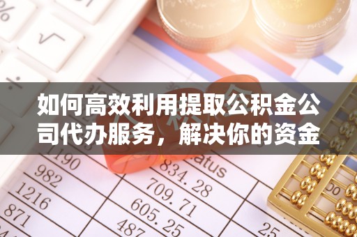 闻喜如何高效利用提取公积金公司代办服务，解决你的资金难题