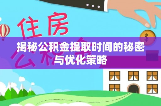 闻喜揭秘公积金提取时间的秘密与优化策略