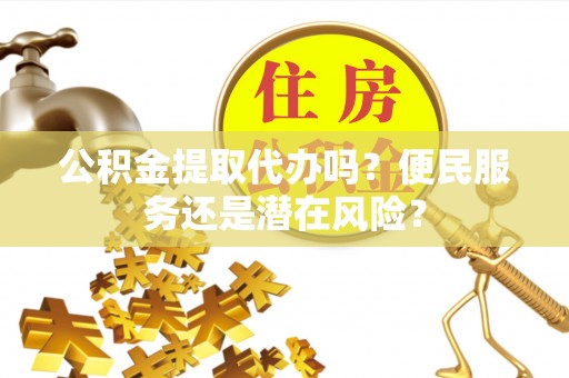 闻喜公积金提取代办吗？便民服务还是潜在风险？