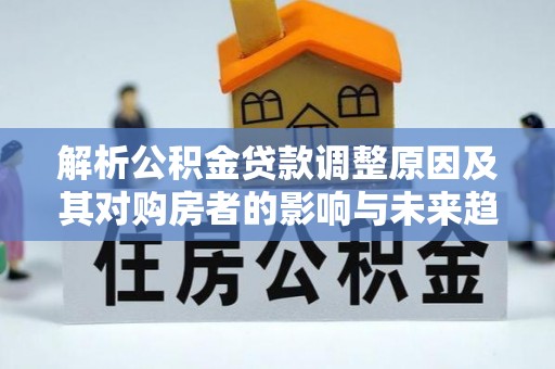 闻喜解析公积金贷款调整原因及其对购房者的影响与未来趋势