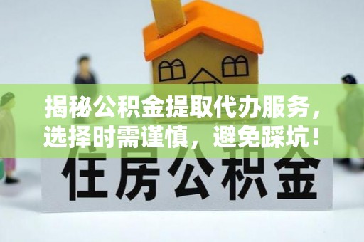 闻喜揭秘公积金提取代办服务，选择时需谨慎，避免踩坑！