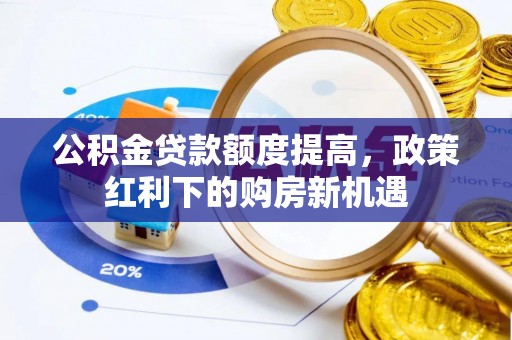闻喜公积金贷款额度提高，政策红利下的购房新机遇